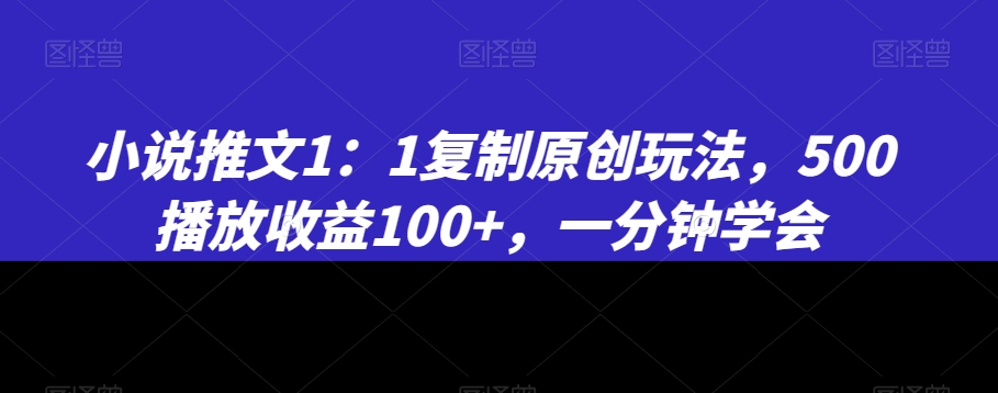 小说推文1：1复制原创玩法，500播放收益100+，一分钟学会-<a href=
