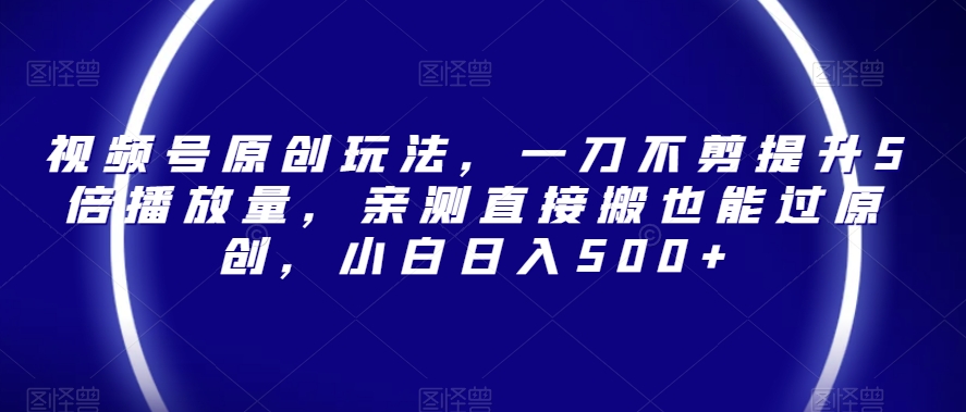 视频号原创玩法，一刀不剪提升5倍播放量，亲测直接搬也能过原创，小白日入500+【揭秘】-<a href=