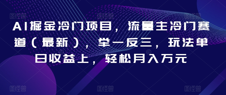 AI掘金冷门项目，流量主冷门赛道（最新），举一反三，玩法单日收益上，轻松月入万元【揭秘】-<a href=