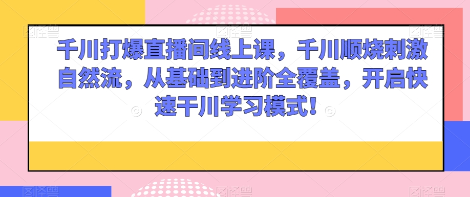千川打爆直播间线上课，千川顺烧刺激自然流，从基础到进阶全覆盖，开启快速干川学习模式！-<a href=
