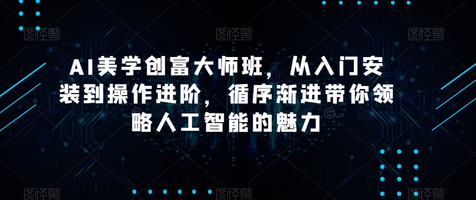AI美学创富大师班，从入门安装到操作进阶，循序渐进带你领略人工智能的魅力-<a href=