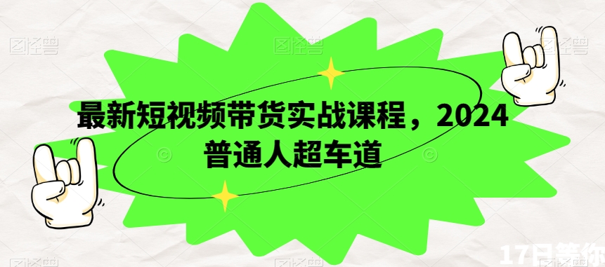 最新短视频带货实战课程，2024普通人超车道-<a href=