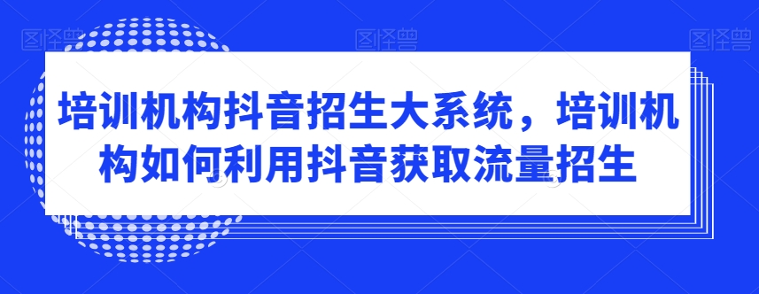 培训机构抖音招生大系统，培训机构如何利用抖音获取流量招生-<a href=