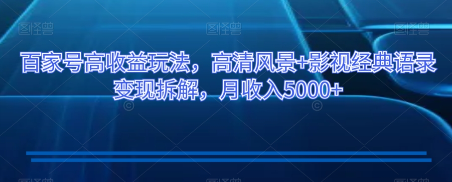 百家号高收益玩法，高清风景+影视经典语录变现拆解，月收入5000+【揭秘】-<a href=