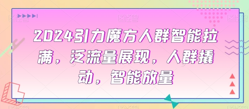 2024引力魔方人群智能拉满，​泛流量展现，人群撬动，智能放量-<a href=