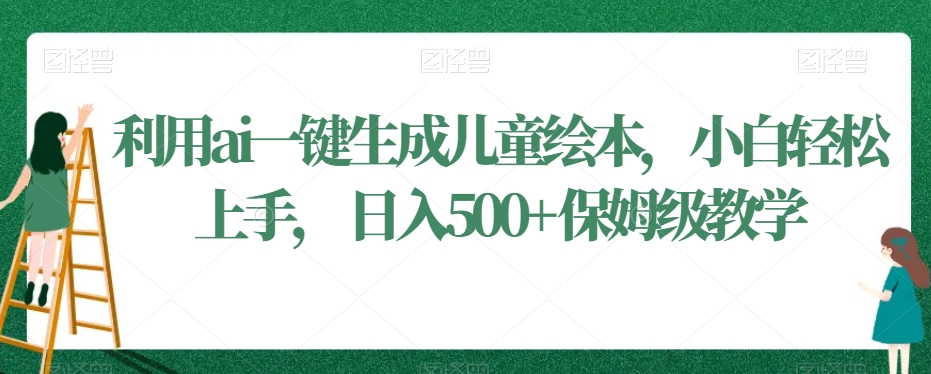 利用ai一键生成儿童绘本，小白轻松上手，日入500+保姆级教学-<a href=