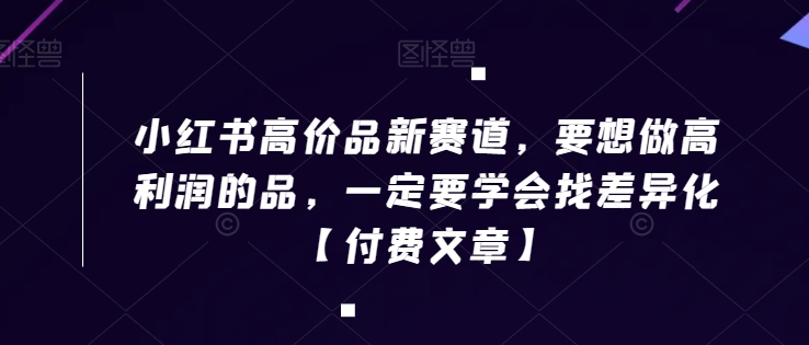 小红书高价品新赛道，要想做高利润的品，一定要学会找差异化【付费文章】-<a href=