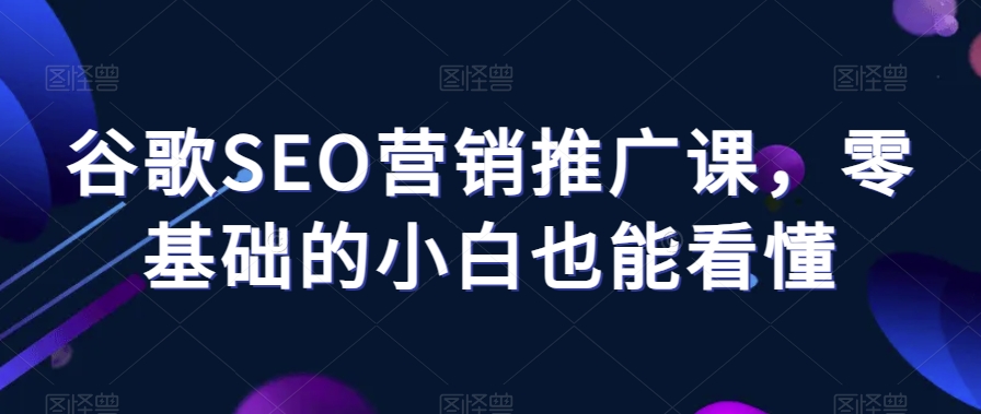 谷歌SEO营销推广课，零基础的小白也能看懂-<a href=