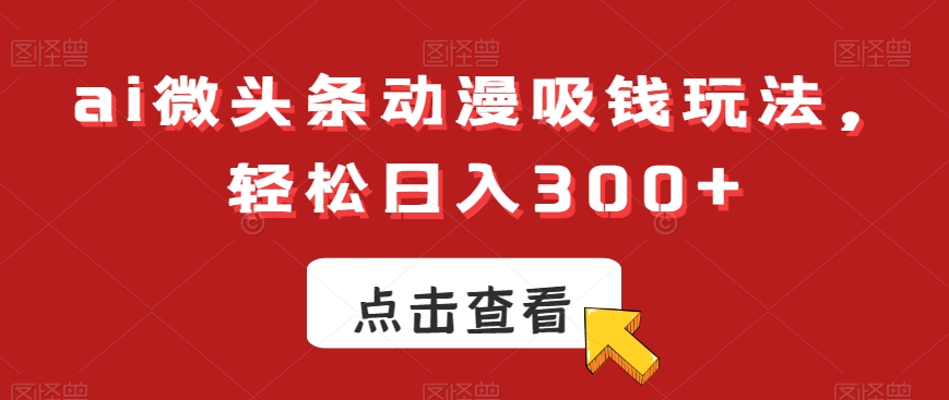 ai微头条动漫吸钱玩法，轻松日入300+-<a href=