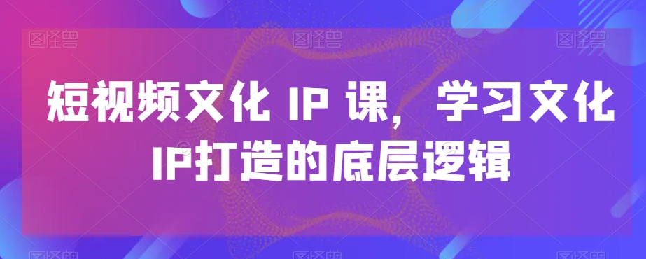 短视频文化IP课，学习文化IP打造的底层逻辑-<a href=