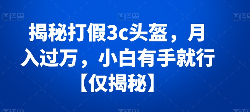 揭秘打假3c头盔，月入过万，小白有手就行【仅揭秘】-<a href=