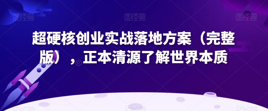 超硬核创业实战落地方案（完整版），正本清源了解世界本质-<a href=