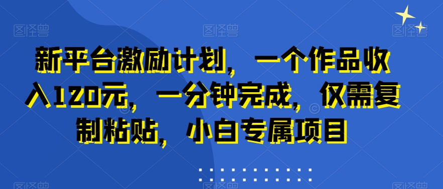 新平台激励计划，一个作品收入120元，一分钟完成，仅需复制粘贴，小白专属项目-<a href=