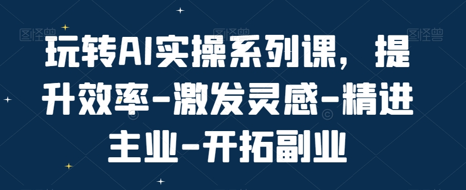 玩转AI实操系列课，提升效率-激发灵感-精进主业-开拓副业-<a href=