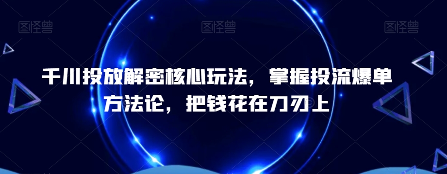 千川投放解密核心玩法，​掌握投流爆单方法论，把钱花在刀刃上-<a href=