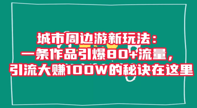 城市周边游新玩法：一条作品引爆80+流量，引流大赚100W的秘诀在这里【揭秘】-<a href=