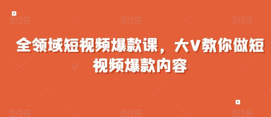 全领域短视频爆款课，全网两千万粉丝大V教你做短视频爆款内容-<a href=