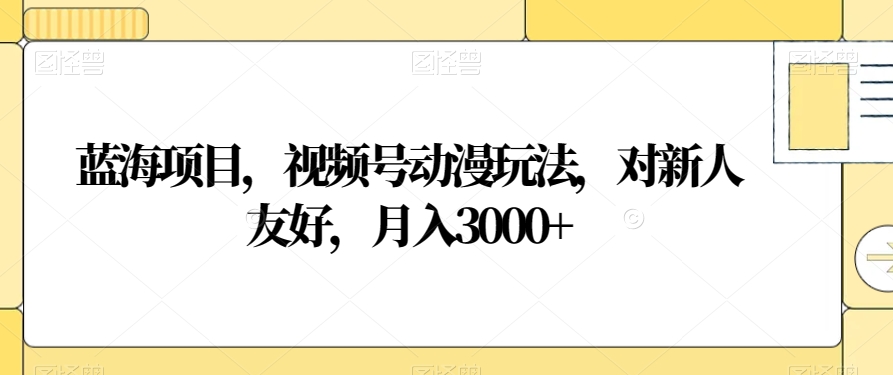 蓝海项目，视频号动漫玩法，对新人友好，月入3000+【揭秘】-<a href=