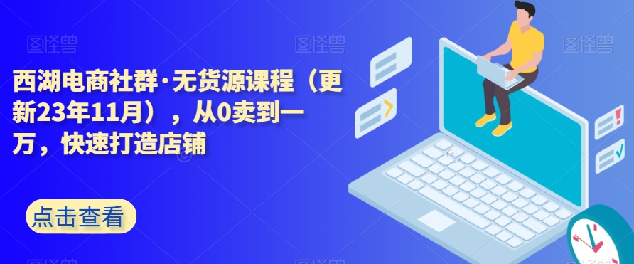 西湖电商社群·无货源课程（更新23年11月），从0卖到一万，快速打造店铺-<a href=