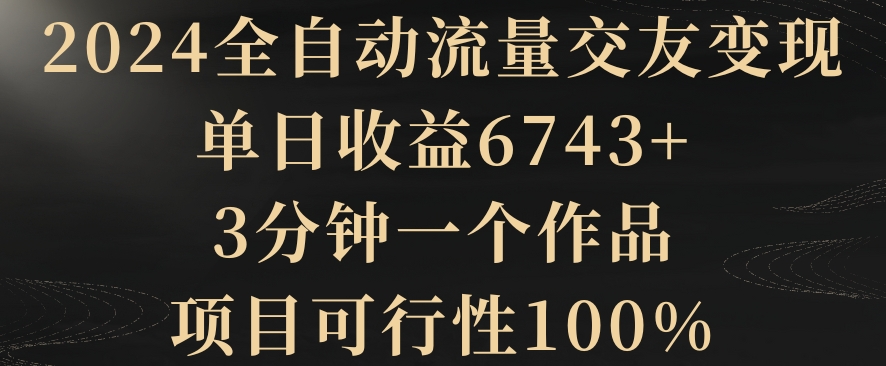 2024全自动流量交友变现，单日收益6743+，3分钟一个作品，项目可行性100%-<a href=