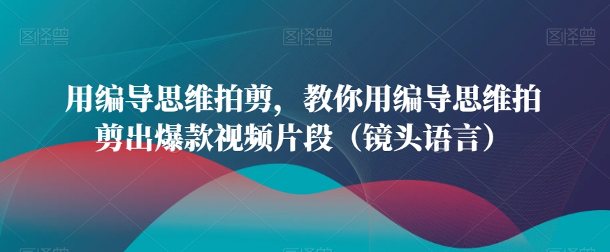 用编导思维拍剪，教你用编导思维拍剪出爆款视频片段（镜头语言）-<a href=