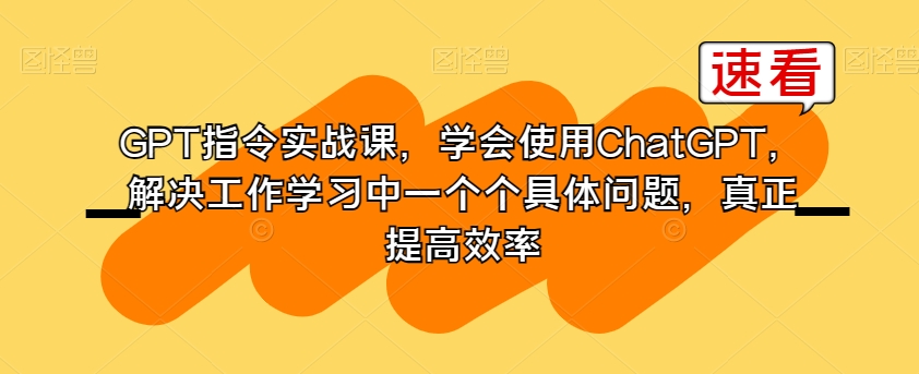 GPT指令实战课，学会使用ChatGPT，解决工作学习中一个个具体问题，真正提高效率-<a href=