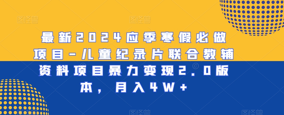 最新2024应季寒假必做项目-儿童纪录片联合教辅资料项目暴力变现2.0版本，月入4W+-<a href=