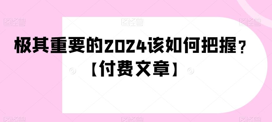 极其重要的2024该如何把握？【付费文章】-<a href=