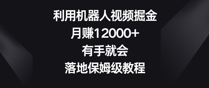 利用机器人视频掘金，月赚12000+，有手就会，落地保姆级教程-<a href=