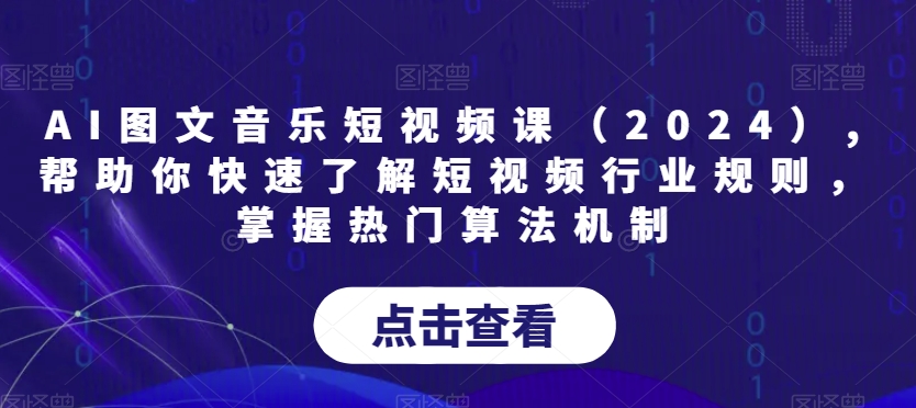AI图文音乐短视频课（2024）,帮助你快速了解短视频行业规则，掌握热门算法机制-<a href=