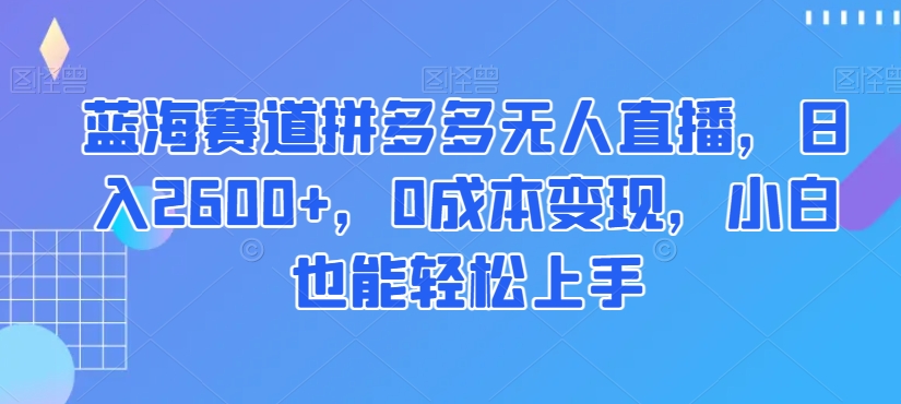 蓝海赛道拼多多无人直播，日入2600+，0成本变现，小白也能轻松上手【揭秘】-<a href=