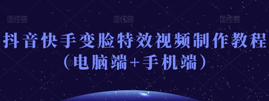 抖音快手变脸特效视频制作教程（电脑端+手机端）-<a href=