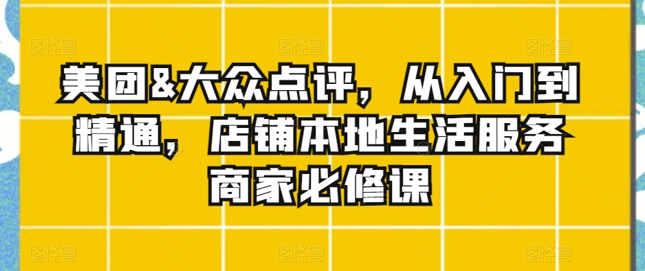 美团&大众点评，从入门到精通，店铺本地生活服务商家必修课-<a href=
