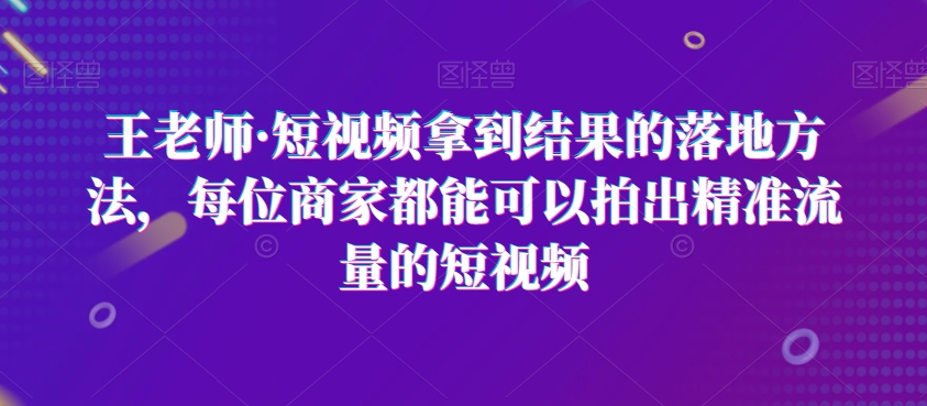 王老师·短视频拿到结果的落地方法，每位商家都能可以拍出精准流量的短视频-<a href=
