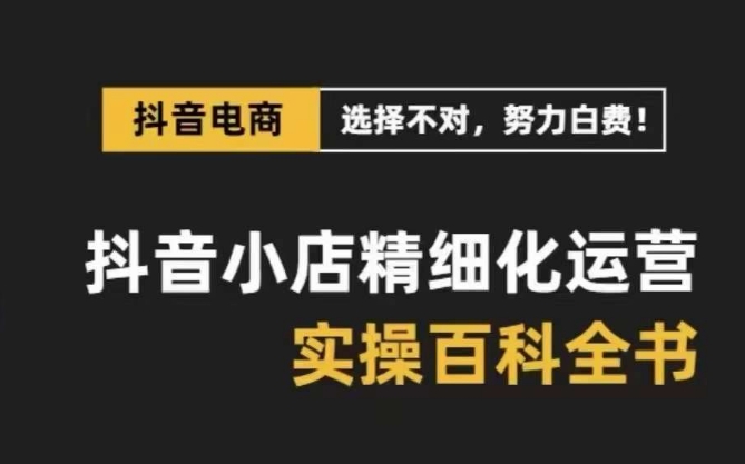 抖音小店精细化运营百科全书，保姆级运营实操讲解-<a href=