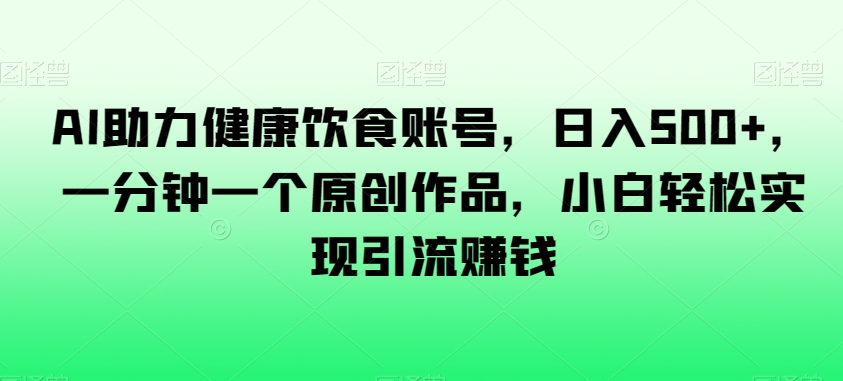 AI助力健康饮食账号，日入500+，一分钟一个原创作品，小白轻松实现引流赚钱【揭秘】-<a href=