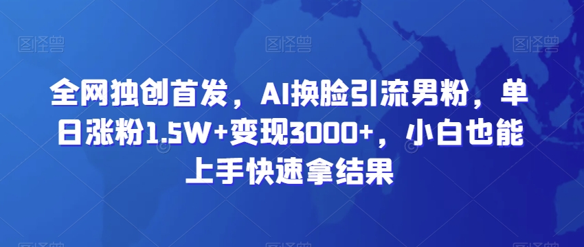 全网独创首发，AI换脸引流男粉，单日涨粉1.5W+变现3000+，小白也能上手快速拿结果-<a href=