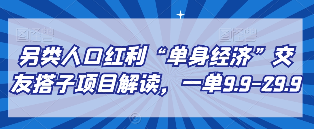 另类人口红利“单身经济”交友搭子项目解读，一单9.9-29.9-<a href=