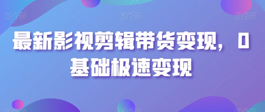 最新影视剪辑带货变现，0基础极速变现-<a href=