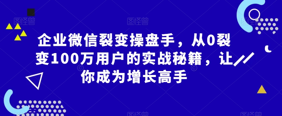 企业微信裂变操盘手，从0裂变100万用户的实战秘籍，让你成为增长高手-<a href=