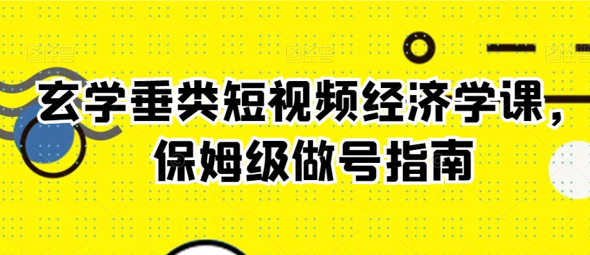 玄学垂类短视频经济学课，保姆级做号指南-<a href=