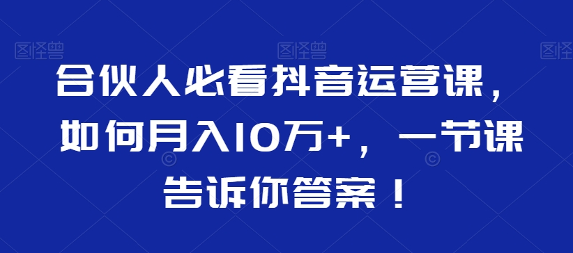 合伙人必看抖音运营课，如何月入10万+，一节课告诉你答案！-<a href=