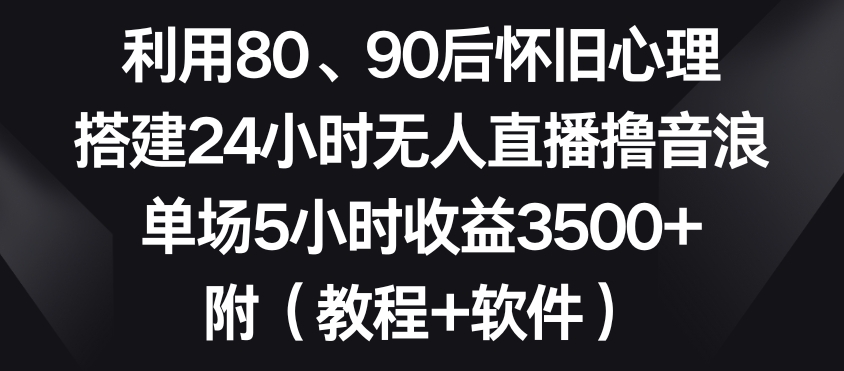 利用80、90后怀旧心理，搭建24小时无人直播撸音浪，单场5小时收益3500+（教程+软件）-<a href=