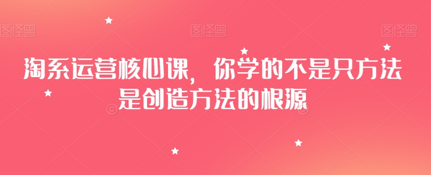 淘系运营核心课，你学的不是只方法是创造方法的根源-<a href=