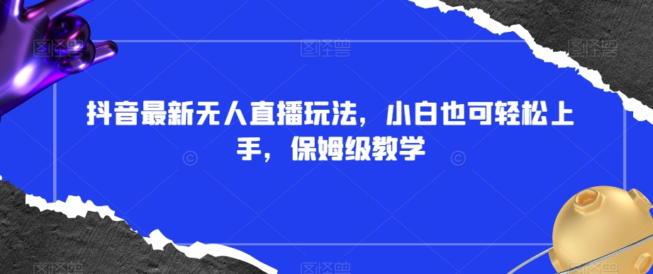 抖音最新无人直播玩法，小白也可轻松上手，保姆级教学，附所有素材+插件【揭秘】-<a href=