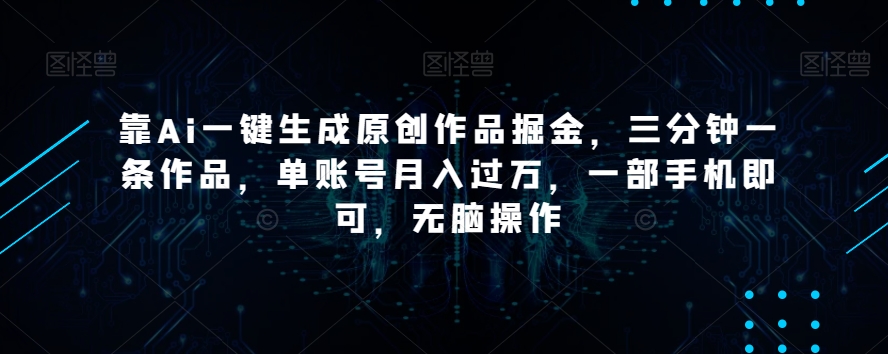 靠Ai一键生成原创作品掘金，三分钟一条作品，单账号月入过万，一部手机即可，无脑操作【揭秘】-<a href=