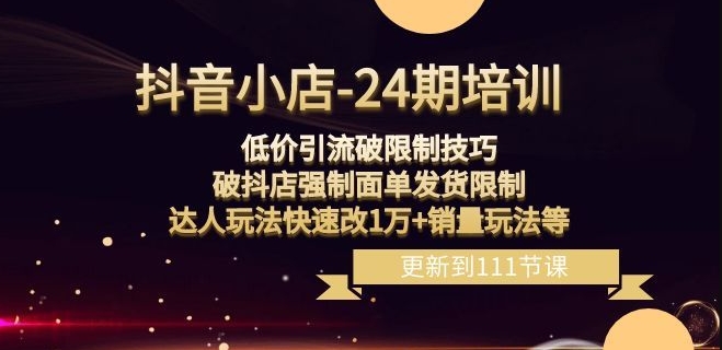 抖音小店-24期：低价引流破限制技巧，破抖店强制面单发货限制，达人玩法快速改1万+销量玩法等-<a href=