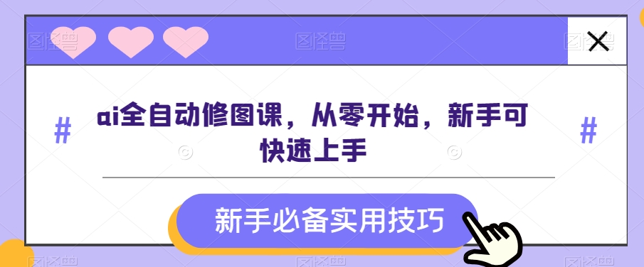 ai全自动修图课，从零开始，新手可快速上手-<a href=