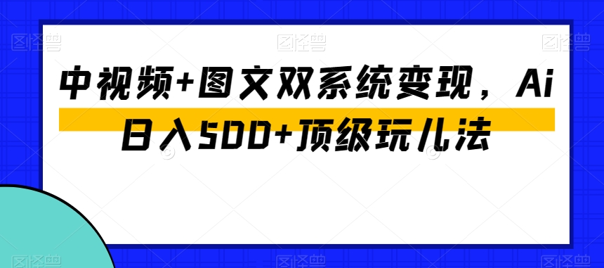 中视频+图文双系统变现，Ai日入500+顶级玩儿法-<a href=