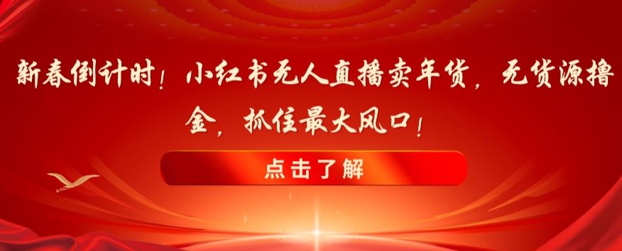 新春倒计时！小红书无人直播卖年货，无货源撸金，抓住最大风口【揭秘】-<a href=